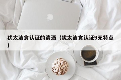 犹太洁食认证的清酒（犹太洁食认证9无特点）
