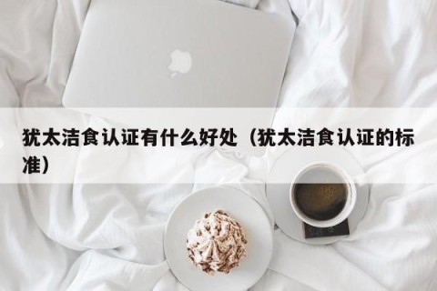 犹太洁食认证有什么好处（犹太洁食认证的标准）