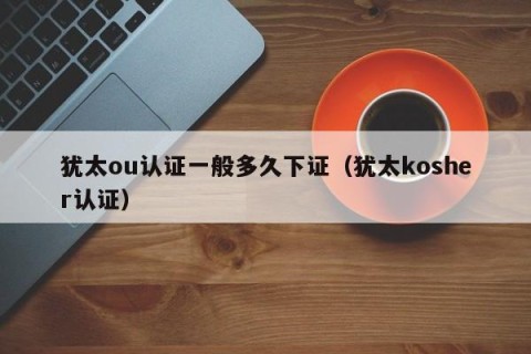 犹太ou认证一般多久下证（犹太kosher认证）