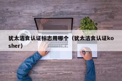 犹太洁食认证标志用哪个（犹太洁食认证kosher）