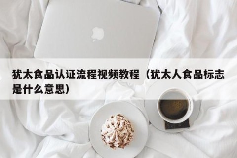 犹太食品认证流程视频教程（犹太人食品标志是什么意思）