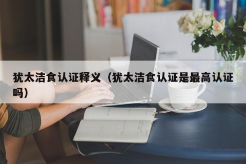 犹太洁食认证释义（犹太洁食认证是最高认证吗）