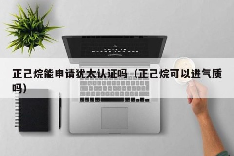 正己烷能申请犹太认证吗（正己烷可以进气质吗）