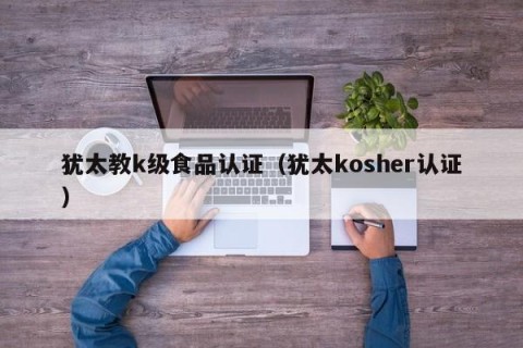 犹太教k级食品认证（犹太kosher认证）