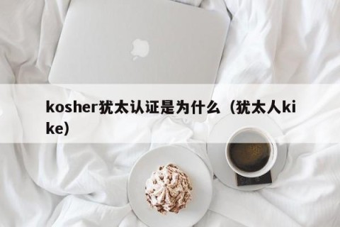 kosher犹太认证是为什么（犹太人kike）