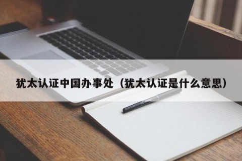 犹太认证中国办事处（犹太认证是什么意思）