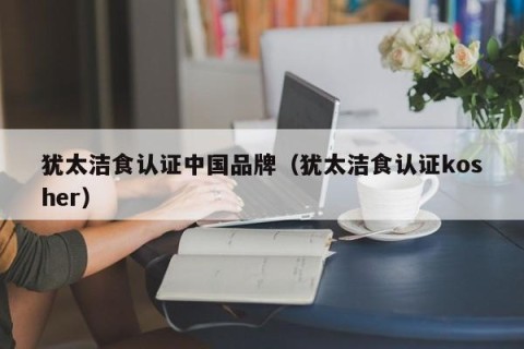 犹太洁食认证中国品牌（犹太洁食认证kosher）