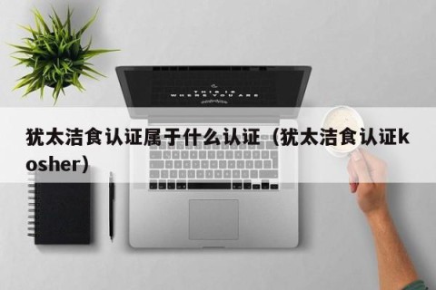 犹太洁食认证属于什么认证（犹太洁食认证kosher）