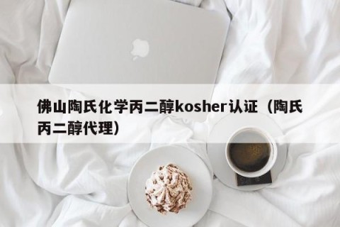 佛山陶氏化学丙二醇kosher认证（陶氏丙二醇代理）