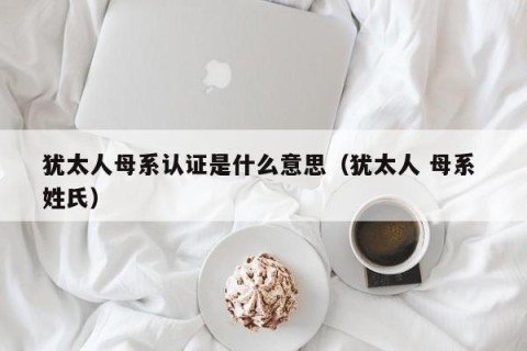 犹太人母系认证是什么意思（犹太人 母系 姓氏）