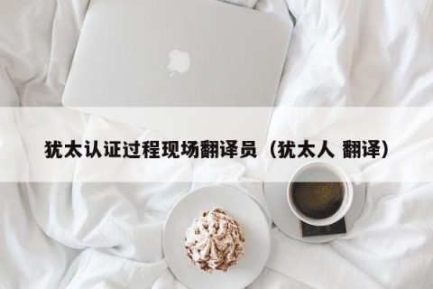 犹太认证过程现场翻译员（犹太人 翻译）