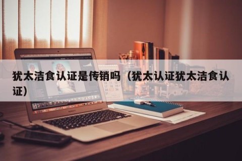 犹太洁食认证是传销吗（犹太认证犹太洁食认证）