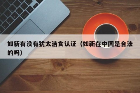 如新有没有犹太洁食认证（如新在中国是合法的吗）