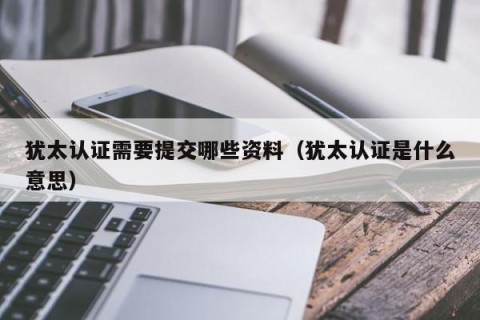 犹太认证需要提交哪些资料（犹太认证是什么意思）