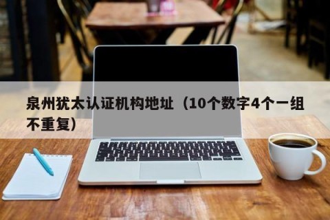 泉州犹太认证机构地址（10个数字4个一组不重复）