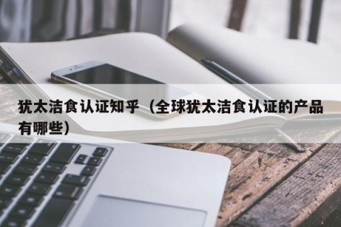 犹太洁食认证知乎（全球犹太洁食认证的产品有哪些）