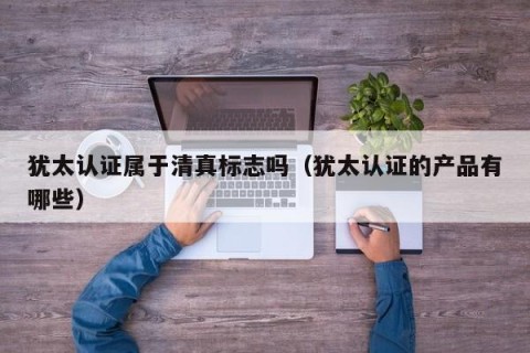 犹太认证属于清真标志吗（犹太认证的产品有哪些）