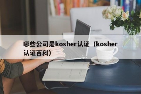 哪些公司是kosher认证（kosher认证百科）