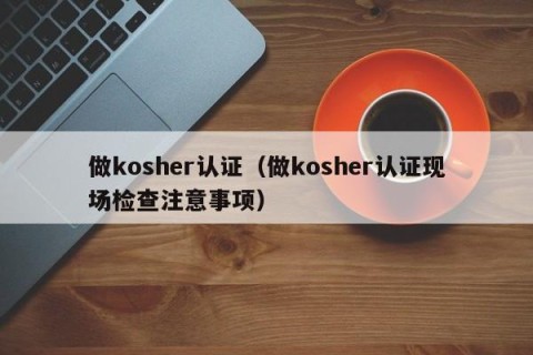 做kosher认证（做kosher认证现场检查注意事项）