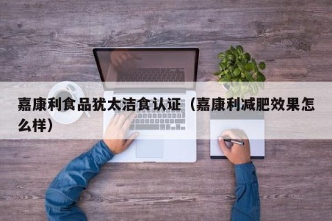 嘉康利食品犹太洁食认证（嘉康利减肥效果怎么样）