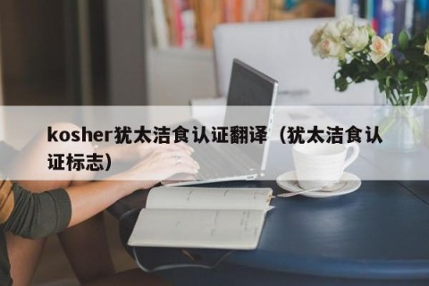 kosher犹太洁食认证翻译（犹太洁食认证标志）