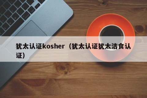 犹太认证kosher（犹太认证犹太洁食认证）
