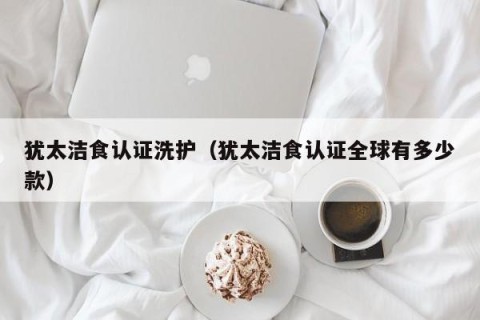 犹太洁食认证洗护（犹太洁食认证全球有多少款）