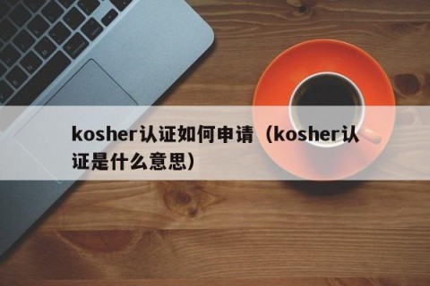 kosher认证如何申请（kosher认证是什么意思）