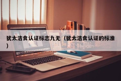 犹太洁食认证标志九无（犹太洁食认证的标准）
