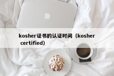 kosher证书的认证时间（kosher certified）