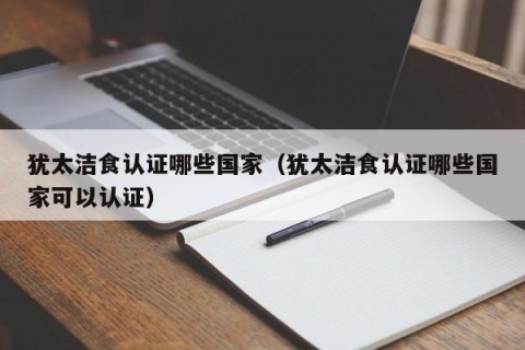 犹太洁食认证哪些国家（犹太洁食认证哪些国家可以认证）