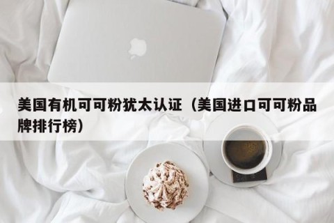 美国有机可可粉犹太认证（美国进口可可粉品牌排行榜）