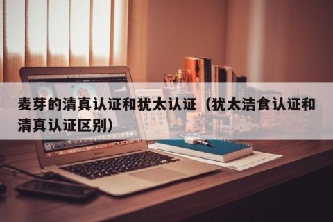 麦芽的清真认证和犹太认证（犹太洁食认证和清真认证区别）