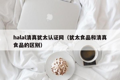 halal清真犹太认证网（犹太食品和清真食品的区别）