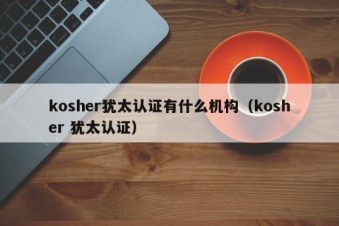 kosher犹太认证有什么机构（kosher 犹太认证）