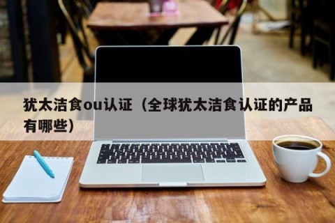 犹太洁食ou认证（全球犹太洁食认证的产品有哪些）