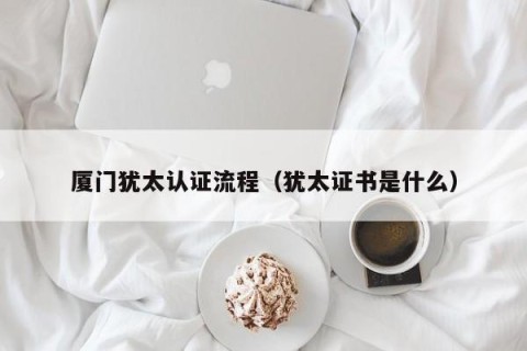 厦门犹太认证流程（犹太证书是什么）