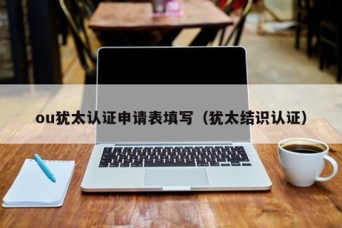 ou犹太认证申请表填写（犹太结识认证）