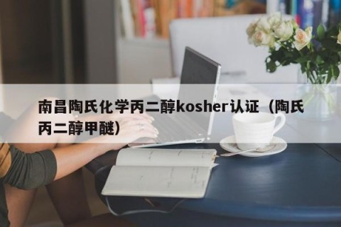 南昌陶氏化学丙二醇kosher认证（陶氏丙二醇甲醚）
