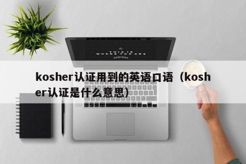 kosher认证用到的英语口语（kosher认证是什么意思）