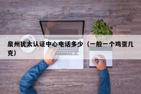 泉州犹太认证中心电话多少（一般一个鸡蛋几克）