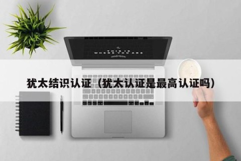 犹太结识认证（犹太认证是最高认证吗）