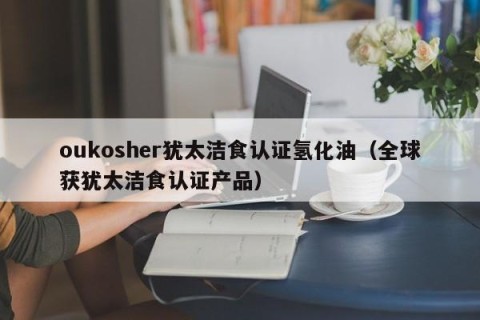 oukosher犹太洁食认证氢化油（全球获犹太洁食认证产品）