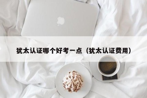 犹太认证哪个好考一点（犹太认证费用）
