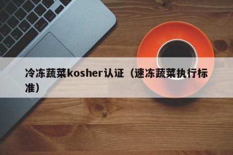 冷冻蔬菜kosher认证（速冻蔬菜执行标准）