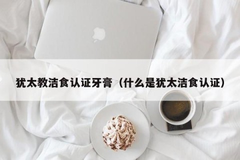 犹太教洁食认证牙膏（什么是犹太洁食认证）