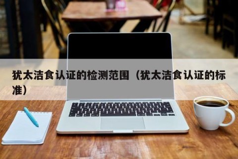犹太洁食认证的检测范围（犹太洁食认证的标准）