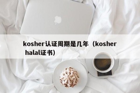 kosher认证周期是几年（kosher halal证书）