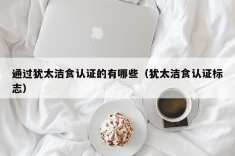 通过犹太洁食认证的有哪些（犹太洁食认证标志）