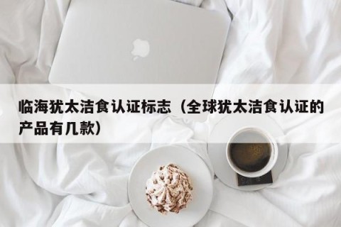临海犹太洁食认证标志（全球犹太洁食认证的产品有几款）